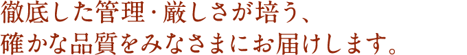 徹底した管理・厳しさが培う、確かな品質をみなさまにお届けします。