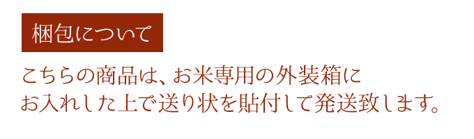 梱包について こちらの商品は、お米専用の外装箱にお入れした上で送り状を貼付して発送いたします。