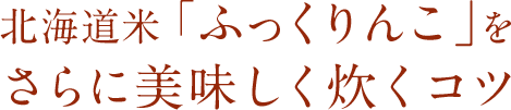 北海道米「ふっくりんこ」をさらに美味しく炊くコツ